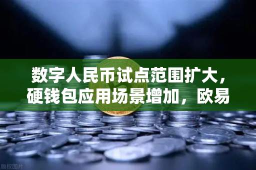 数字人民币试点范围扩大，硬钱包应用场景增加，欧易交易所官网深度解读