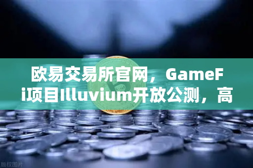 欧易交易所官网,GameFi项目Illuvium开放公测,高品质画面引玩家关注-第1张图片-欧易交易所 欧易交易所官网,GameFi项目Illuvium开放公测,高品质画面引玩家关注-第1张图片-欧易交易所