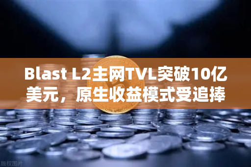 Blast L2主网TVL突破10亿美元，原生收益模式受追捧，如何通过欧易交易所下载参与布局？-第1张图片-欧易交易所