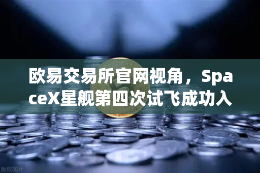 欧易交易所官网视角,SpaceX星舰第四次试飞成功入轨,可重复使用火箭技术迈入成熟时代-第1张图片-欧易交易所 欧易交易所官网视角,SpaceX星舰第四次试飞成功入轨,可重复使用火箭技术迈入成熟时代-第1张图片-欧易交易所