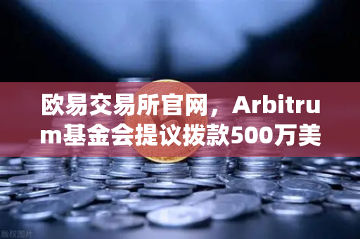 欧易交易所官网，Arbitrum基金会提议拨款500万美元用于生态系统发展深度解析-第1张图片-欧易交易所
