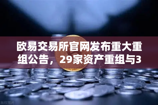 欧易交易所官网发布重大重组公告,29家资产重组与3家收购计划落地-第1张图片-欧易交易所 欧易交易所官网发布重大重组公告,29家资产重组与3家收购计划落地-第1张图片-欧易交易所