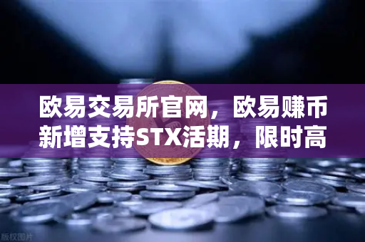 欧易交易所官网,欧易赚币新增支持STX活期,限时高年化收益率活动深度解析-第1张图片-欧易交易所 欧易交易所官网,欧易赚币新增支持STX活期,限时高年化收益率活动深度解析-第1张图片-欧易交易所