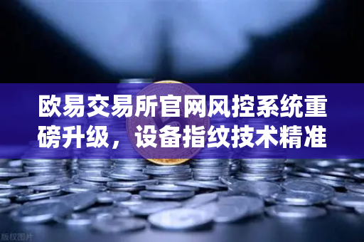 欧易交易所官网风控系统重磅升级,设备指纹技术精准侦测异常登录,保障用户资产安全-第1张图片-欧易交易所 欧易交易所官网风控系统重磅升级,设备指纹技术精准侦测异常登录,保障用户资产安全-第1张图片-欧易交易所