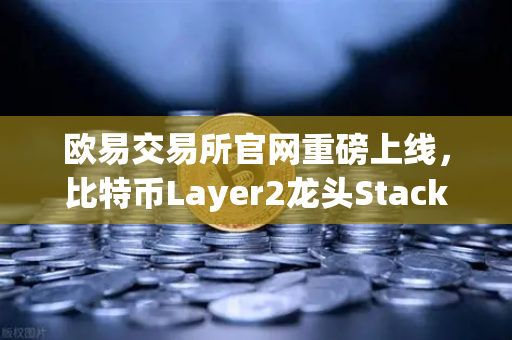欧易交易所官网重磅上线，比特币Layer2龙头Stacks（STX）开启质押挖矿，开启BTC生态新纪元