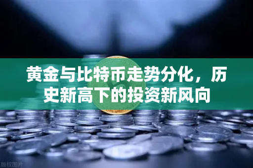 黄金与比特币走势分化，历史新高下的投资新风向
