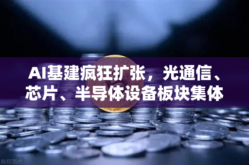 AI基建疯狂扩张，光通信、芯片、半导体设备板块集体狂飙—布局未来算力时代的投资机遇