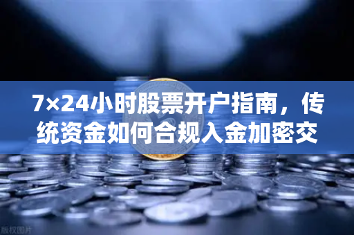7×24小时股票开户指南，传统资金如何合规入金加密交易所？