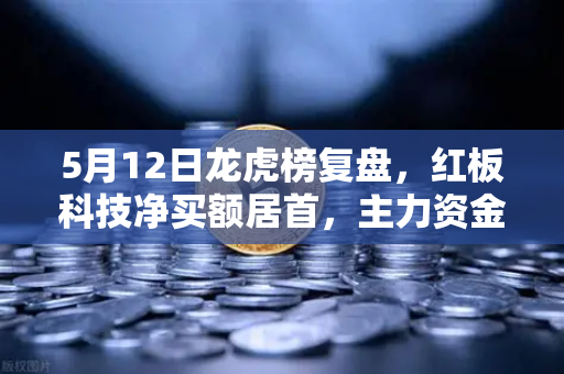 5月12日龙虎榜复盘，红板科技净买额居首，主力资金操盘手法揭秘