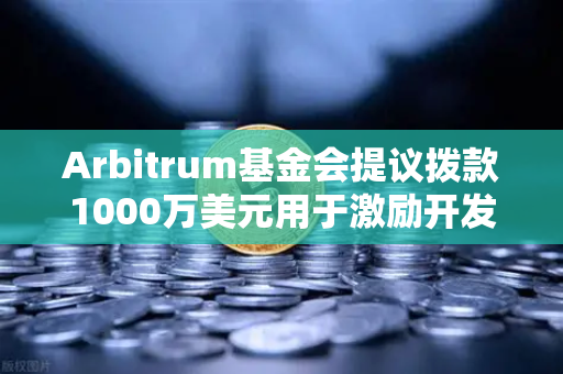 Arbitrum基金会提议拨款1000万美元用于激励开发者，生态扩张背后的战略布局