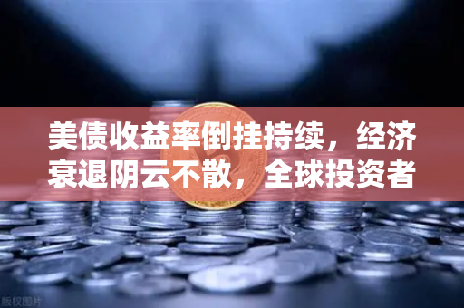 美债收益率倒挂持续，经济衰退阴云不散，全球投资者如何破局？