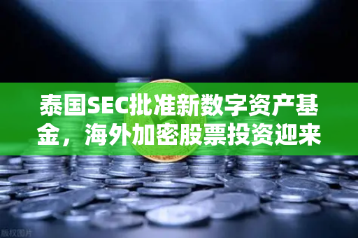泰国SEC批准新数字资产基金，海外加密股票投资迎来新纪元