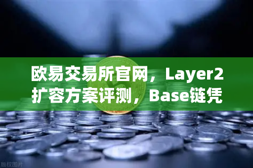 欧易交易所官网，Layer2扩容方案评测，Base链凭Coinbase背景强势崛起