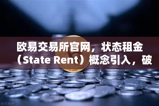 欧易交易所官网，状态租金（State Rent）概念引入，破解区块链膨胀困局