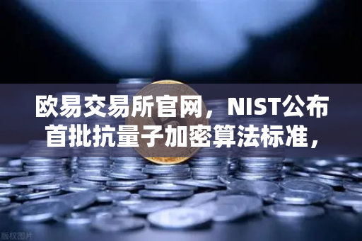 欧易交易所官网，NIST公布首批抗量子加密算法标准，加密资产安全迎来新纪元