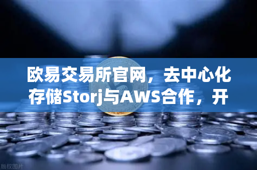 欧易交易所官网，去中心化存储Storj与AWS合作，开创混合云存储新格局