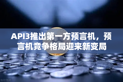 API3推出第一方预言机，预言机竞争格局迎来新变局