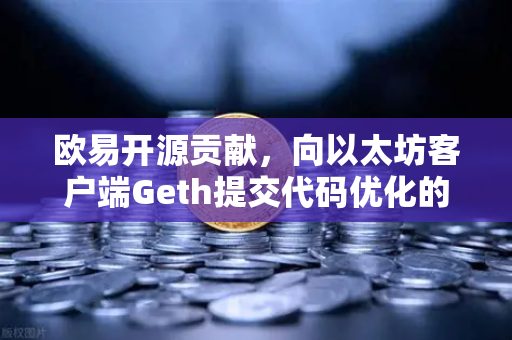欧易开源贡献，向以太坊客户端Geth提交代码优化的深度解析