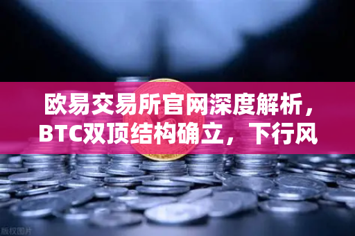欧易交易所官网深度解析，BTC双顶结构确立，下行风险加剧