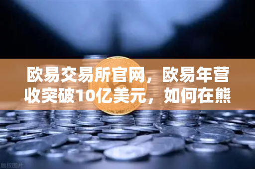 欧易交易所官网,欧易年营收突破10亿美元,如何在熊市中保持盈利能力?-第1张图片-欧易交易所 欧易交易所官网,欧易年营收突破10亿美元,如何在熊市中保持盈利能力?-第1张图片-欧易交易所