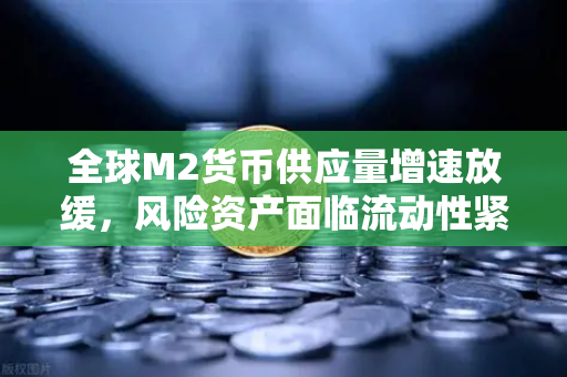 全球M2货币供应量增速放缓，风险资产面临流动性紧缩，欧易交易所投资者如何应对？