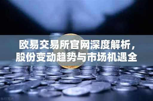 欧易交易所官网深度解析，股份变动趋势与市场机遇全掌握