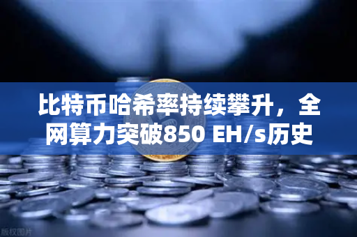 比特币哈希率持续攀升，全网算力突破850 EH/s历史新高，矿工信心与市场格局深度解析