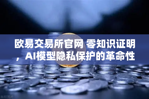 欧易交易所官网 零知识证明，AI模型隐私保护的革命性技术