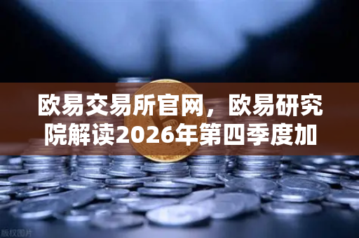 欧易交易所官网，欧易研究院解读2026年第四季度加密市场宏观环境展望