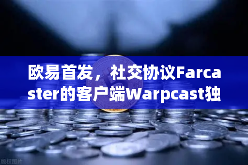 欧易首发，社交协议Farcaster的客户端Warpcast独家上线，开启去中心化社交新纪元