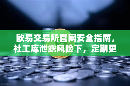 欧易交易所官网安全指南，社工库泄露风险下，定期更换高强度密码的重要性