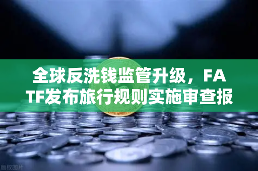 全球反洗钱监管升级，FATF发布旅行规则实施审查报告，多数国家进展缓慢引发行业关注-第1张图片-欧易交易所