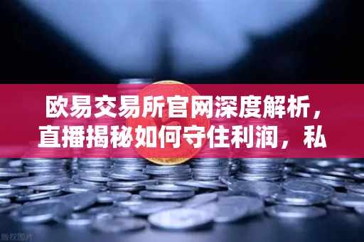 欧易交易所官网深度解析,直播揭秘如何守住利润,私募量化时代赚钱更难了吗?-第1张图片-欧易交易所 欧易交易所官网深度解析,直播揭秘如何守住利润,私募量化时代赚钱更难了吗?-第1张图片-欧易交易所