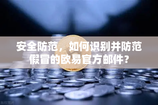 安全防范，如何识别并防范假冒的欧易官方邮件？