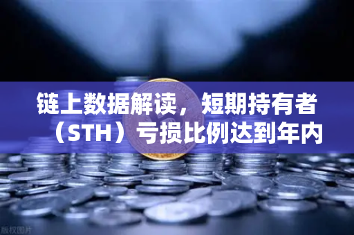 链上数据解读，短期持有者（STH）亏损比例达到年内高点—市场情绪与投资策略深度解析