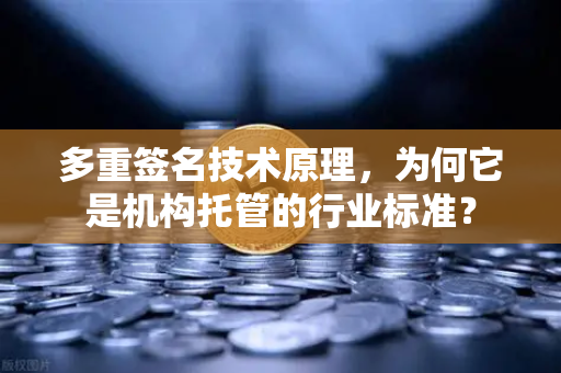 多重签名技术原理，为何它是机构托管的行业标准？