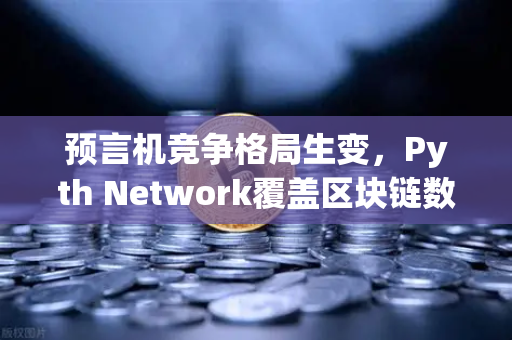 预言机竞争格局生变，Pyth Network覆盖区块链数量超越Chainlink，欧易交易所持续关注链上数据新趋势