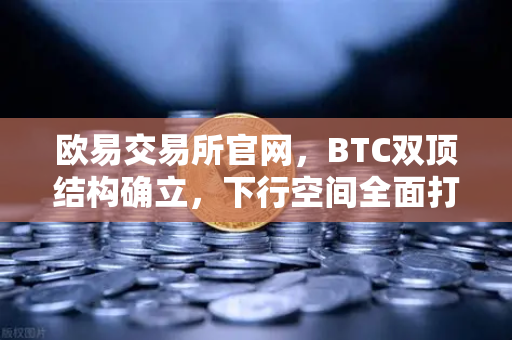 欧易交易所官网，BTC双顶结构确立，下行空间全面打开