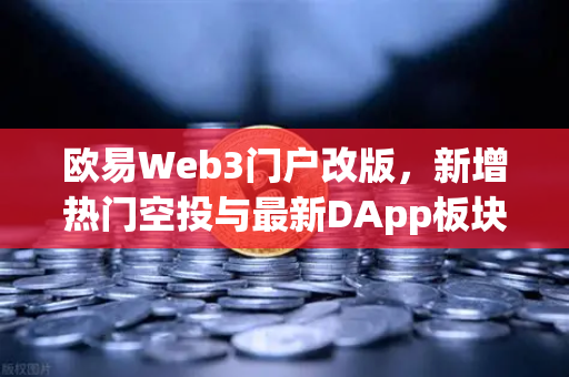 欧易Web3门户改版，新增热门空投与最新DApp板块，开启去中心化探索新纪元