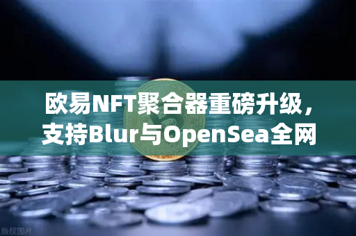 欧易NFT聚合器重磅升级，支持Blur与OpenSea全网比价，一键扫货提升交易效率-第1张图片-欧易交易所
