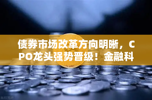 债券市场改革方向明晰，CPO龙头强势晋级！金融科技股爆发-第1张图片-欧易交易所
