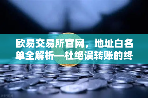 欧易交易所官网,地址白名单全解析—杜绝误转账的终极攻略-第1张图片-欧易交易所 欧易交易所官网,地址白名单全解析—杜绝误转账的终极攻略-第1张图片-欧易交易所