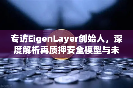 专访EigenLayer创始人，深度解析再质押安全模型与未来愿景