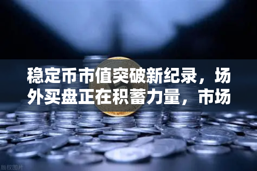 稳定币市值突破新纪录，场外买盘正在积蓄力量，市场风向如何解读？
