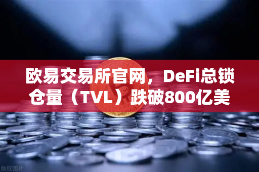 欧易交易所官网，DeFi总锁仓量（TVL）跌破800亿美元，夏季热潮褪去，市场何去何从？