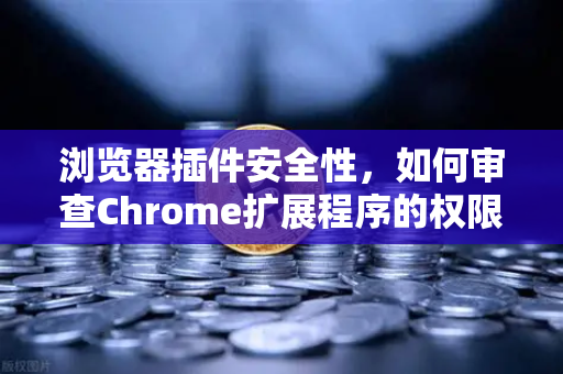 浏览器插件安全性，如何审查Chrome扩展程序的权限？以欧易交易所官网为例的深度指南