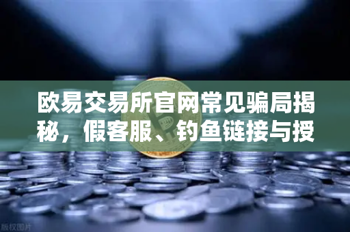 欧易交易所官网常见骗局揭秘，假客服、钓鱼链接与授权盗刷防范指南
