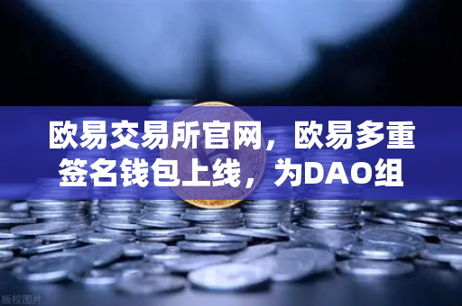 欧易交易所官网,欧易多重签名钱包上线,为DAO组织与团队资金管理提供安全保障-第1张图片-欧易交易所 欧易交易所官网,欧易多重签名钱包上线,为DAO组织与团队资金管理提供安全保障-第1张图片-欧易交易所