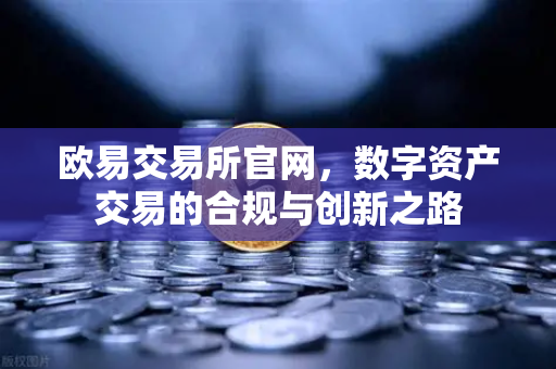 欧易交易所官网，数字资产交易的合规与创新之路
