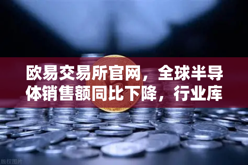 欧易交易所官网，全球半导体销售额同比下降，行业库存调整仍在继续